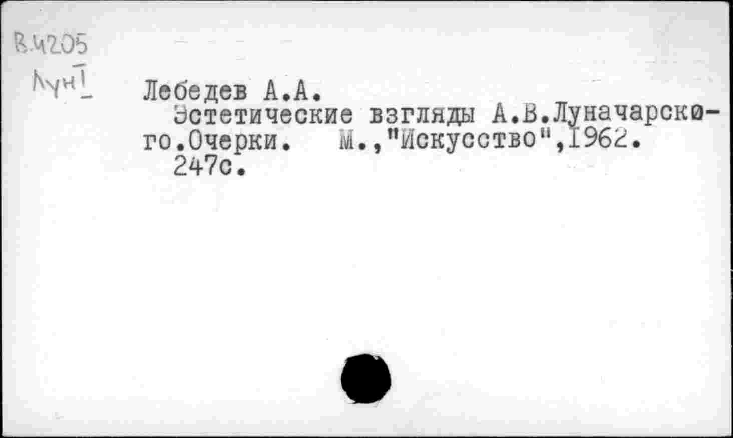 ﻿Ечгоь
Лебедев А»А«
Эстетические взгляды А.В.Луначарскв го.Очерки.	М.,"Искусство",1962.
247с.